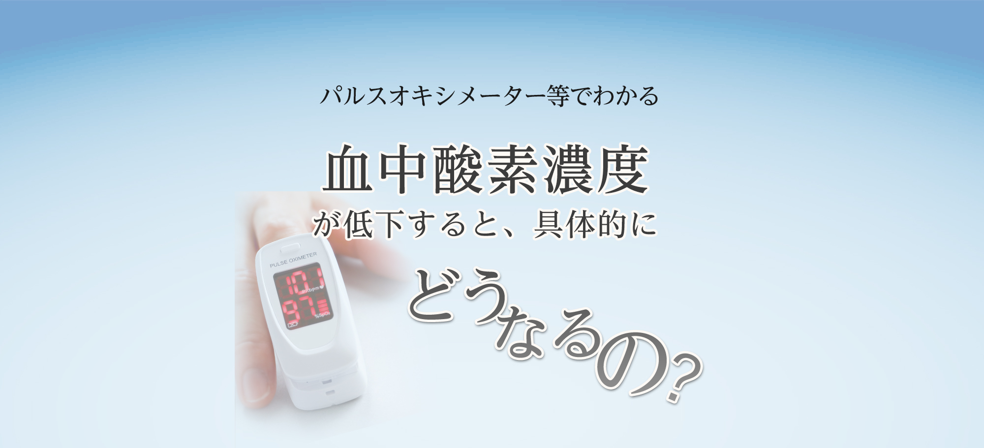 パルスオキシメーターでわかる 血中酸素濃度が下がるとどうなるの？